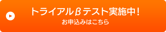 トライアルβテスト実施中！！お申込みはこちら