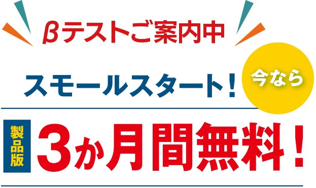 βテストご案内中　スモールスタート！今なら製品版3か月間無料！